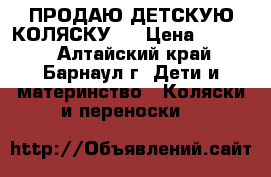 ПРОДАЮ ДЕТСКУЮ КОЛЯСКУ . › Цена ­ 4 000 - Алтайский край, Барнаул г. Дети и материнство » Коляски и переноски   